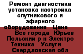 Ремонт,диагностика,установка,настройка спутникового и эфирного оборудования › Цена ­ 900 - Все города, Юрьев-Польский р-н Электро-Техника » Услуги   . Свердловская обл.